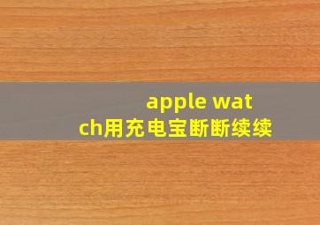 apple watch用充电宝断断续续